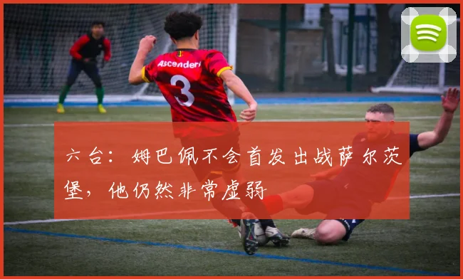 六台：姆巴佩不会首发出战萨尔茨堡，他仍然非常虚弱