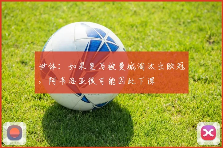 世体：如果皇马被曼城淘汰出欧冠，阿韦洛亚很可能因此下课