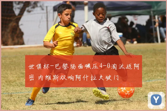 世俱杯-巴黎场面碾压4-0淘汰迈阿密 内维斯双响阿什拉夫破门